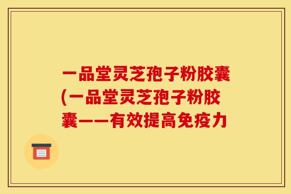一品堂灵芝孢子粉胶囊(一品堂灵芝孢子粉胶囊——有效提高免疫力-第1张图片-灵芝之家 一品堂灵芝孢子粉胶囊(一品堂灵芝孢子粉胶囊——有效提高免疫力-第1张图片-灵芝之家