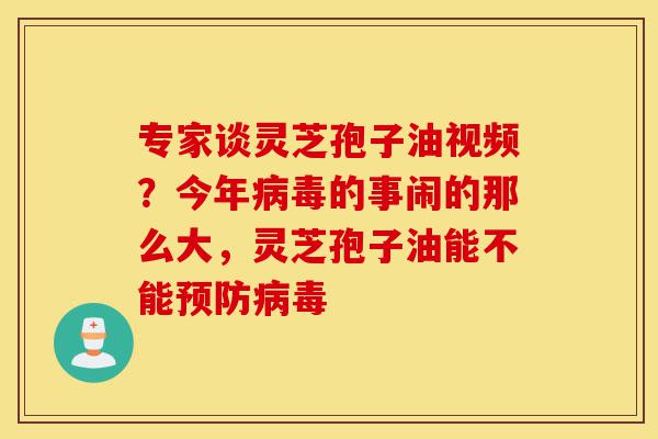 专家谈灵芝孢子油视频？今年病毒的事闹的那么大，灵芝孢子油能不能预防病毒-第1张图片-灵芝之家