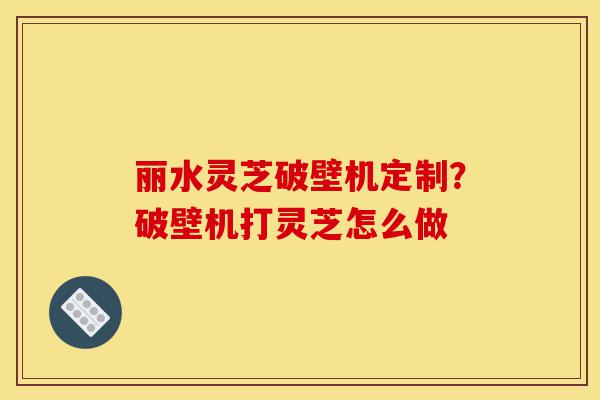 丽水灵芝破壁机定制?破壁机打灵芝怎么做-第1张图片-灵芝之家 丽水灵芝破壁机定制?破壁机打灵芝怎么做-第1张图片-灵芝之家