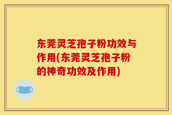 东莞灵芝孢子粉功效与作用(东莞灵芝孢子粉的神奇功效及作用)-第1张图片-灵芝之家 东莞灵芝孢子粉功效与作用(东莞灵芝孢子粉的神奇功效及作用)-第1张图片-灵芝之家