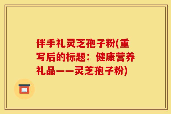伴手礼灵芝孢子粉(重写后的标题:健康营养礼品——灵芝孢子粉)-第1张图片-灵芝之家 伴手礼灵芝孢子粉(重写后的标题:健康营养礼品——灵芝孢子粉)-第1张图片-灵芝之家