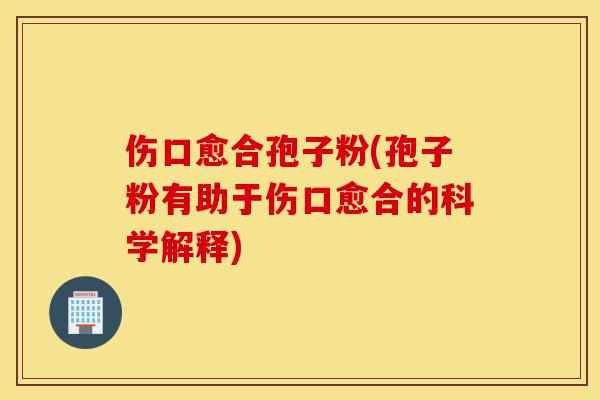 伤口愈合孢子粉(孢子粉有助于伤口愈合的科学解释)-第1张图片-灵芝之家 伤口愈合孢子粉(孢子粉有助于伤口愈合的科学解释)-第1张图片-灵芝之家