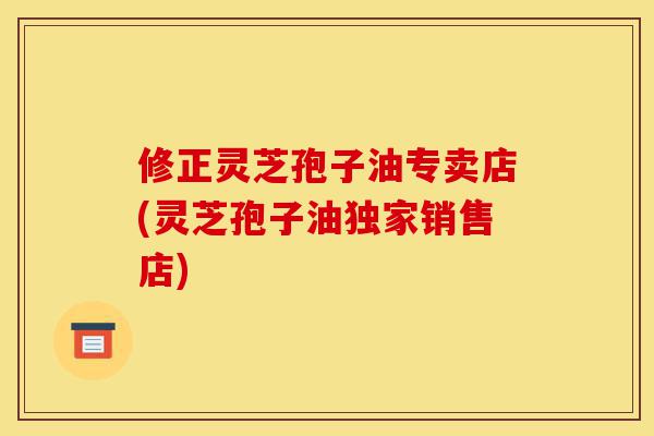 修正灵芝孢子油专卖店(灵芝孢子油独家销售店)-第1张图片-灵芝之家 修正灵芝孢子油专卖店(灵芝孢子油独家销售店)-第1张图片-灵芝之家