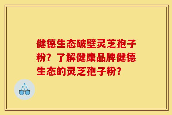 健德生态破壁灵芝孢子粉？了解健康品牌健德生态的灵芝孢子粉？-第1张图片-灵芝之家