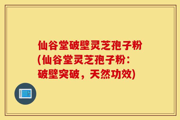 仙谷堂破壁灵芝孢子粉(仙谷堂灵芝孢子粉:破壁突破,天然功效)-第1张图片-灵芝之家 仙谷堂破壁灵芝孢子粉(仙谷堂灵芝孢子粉:破壁突破,天然功效)-第1张图片-灵芝之家