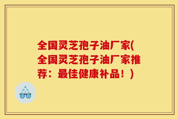 全国灵芝孢子油厂家(全国灵芝孢子油厂家推荐:最佳健康补品!)-第1张图片-灵芝之家 全国灵芝孢子油厂家(全国灵芝孢子油厂家推荐:最佳健康补品!)-第1张图片-灵芝之家