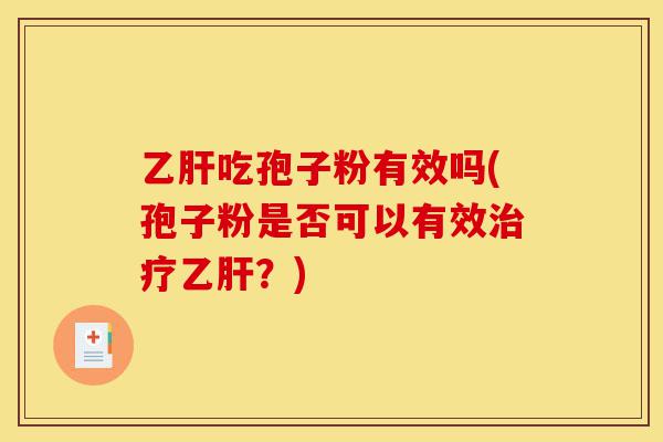 乙肝吃孢子粉有效吗(孢子粉是否可以有效治疗乙肝?)-第1张图片-灵芝之家 乙肝吃孢子粉有效吗(孢子粉是否可以有效治疗乙肝?)-第1张图片-灵芝之家