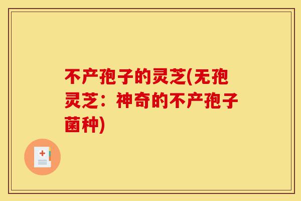 不产孢子的灵芝(无孢灵芝:神奇的不产孢子菌种)-第1张图片-灵芝之家 不产孢子的灵芝(无孢灵芝:神奇的不产孢子菌种)-第1张图片-灵芝之家