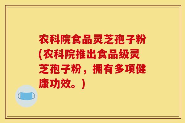 农科院食品灵芝孢子粉(农科院推出食品级灵芝孢子粉，拥有多项健康功效。)-第1张图片-灵芝之家