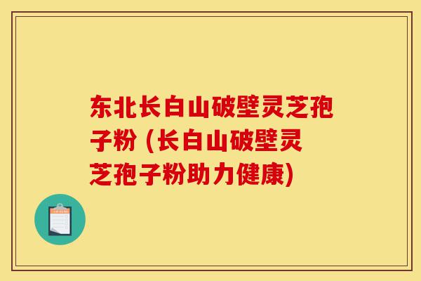 东北长白山破壁灵芝孢子粉 (长白山破壁灵芝孢子粉助力健康)-第1张图片-灵芝之家 东北长白山破壁灵芝孢子粉 (长白山破壁灵芝孢子粉助力健康)-第1张图片-灵芝之家