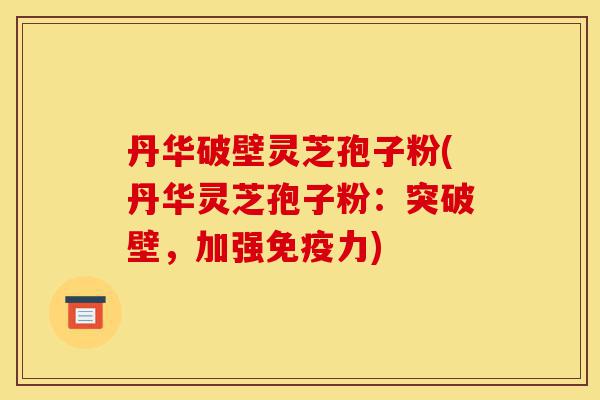 丹华破壁灵芝孢子粉(丹华灵芝孢子粉:突破壁,加强免疫力)-第1张图片-灵芝之家 丹华破壁灵芝孢子粉(丹华灵芝孢子粉:突破壁,加强免疫力)-第1张图片-灵芝之家