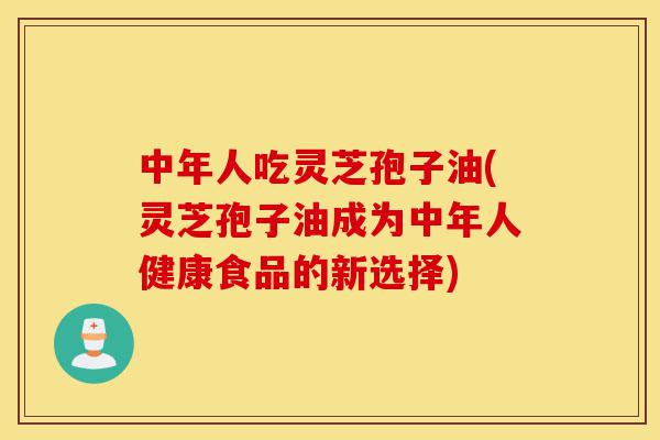 中年人吃灵芝孢子油(灵芝孢子油成为中年人健康食品的新选择)-第1张图片-灵芝之家 中年人吃灵芝孢子油(灵芝孢子油成为中年人健康食品的新选择)-第1张图片-灵芝之家