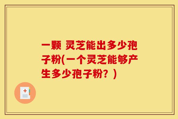 一颗 灵芝能出多少孢子粉(一个灵芝能够产生多少孢子粉?)-第1张图片-灵芝之家 一颗 灵芝能出多少孢子粉(一个灵芝能够产生多少孢子粉?)-第1张图片-灵芝之家