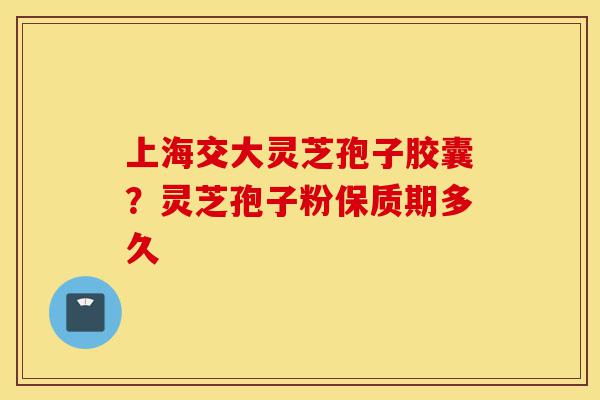 上海交大灵芝孢子胶囊?灵芝孢子粉保质期多久-第1张图片-灵芝之家 上海交大灵芝孢子胶囊?灵芝孢子粉保质期多久-第1张图片-灵芝之家
