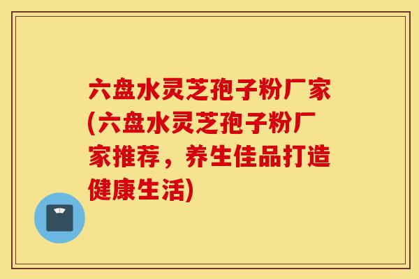 六盘水灵芝孢子粉厂家(六盘水灵芝孢子粉厂家推荐,养生佳品打造健康生活)-第1张图片-灵芝之家 六盘水灵芝孢子粉厂家(六盘水灵芝孢子粉厂家推荐,养生佳品打造健康生活)-第1张图片-灵芝之家