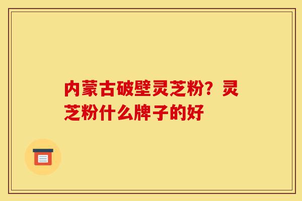 内蒙古破壁灵芝粉?灵芝粉什么牌子的好-第1张图片-灵芝之家 内蒙古破壁灵芝粉?灵芝粉什么牌子的好-第1张图片-灵芝之家