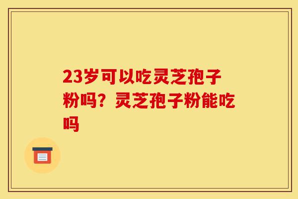 23岁可以吃灵芝孢子粉吗?灵芝孢子粉能吃吗-第1张图片-灵芝之家 23岁可以吃灵芝孢子粉吗?灵芝孢子粉能吃吗-第1张图片-灵芝之家