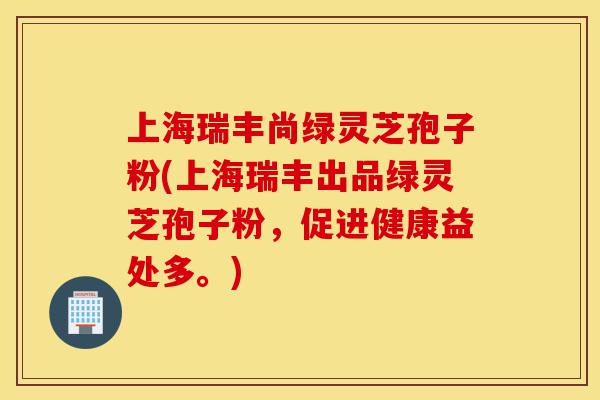 上海瑞丰尚绿灵芝孢子粉(上海瑞丰出品绿灵芝孢子粉,促进健康益处多。)-第1张图片-灵芝之家 上海瑞丰尚绿灵芝孢子粉(上海瑞丰出品绿灵芝孢子粉,促进健康益处多。)-第1张图片-灵芝之家