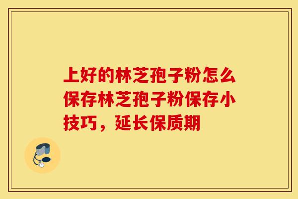 上好的林芝孢子粉怎么保存林芝孢子粉保存小技巧，延长保质期-第1张图片-灵芝之家