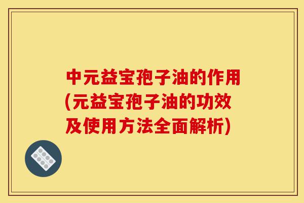 中元益宝孢子油的作用(元益宝孢子油的功效及使用方法全面解析)-第1张图片-灵芝之家 中元益宝孢子油的作用(元益宝孢子油的功效及使用方法全面解析)-第1张图片-灵芝之家
