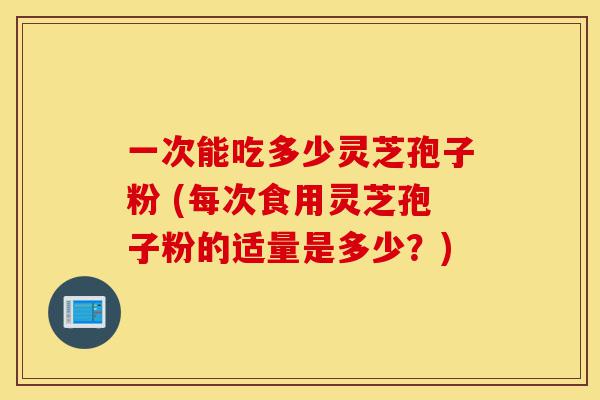 一次能吃多少灵芝孢子粉 (每次食用灵芝孢子粉的适量是多少?)-第1张图片-灵芝之家 一次能吃多少灵芝孢子粉 (每次食用灵芝孢子粉的适量是多少?)-第1张图片-灵芝之家