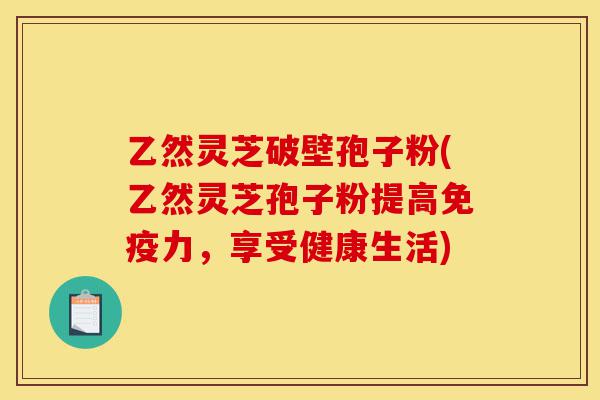 乙然灵芝破壁孢子粉(乙然灵芝孢子粉提高免疫力,享受健康生活)-第1张图片-灵芝之家 乙然灵芝破壁孢子粉(乙然灵芝孢子粉提高免疫力,享受健康生活)-第1张图片-灵芝之家