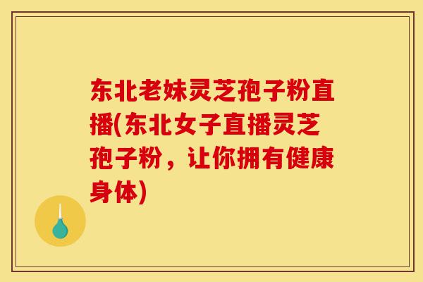 东北老妹灵芝孢子粉直播(东北女子直播灵芝孢子粉,让你拥有健康身体)-第1张图片-灵芝之家 东北老妹灵芝孢子粉直播(东北女子直播灵芝孢子粉,让你拥有健康身体)-第1张图片-灵芝之家