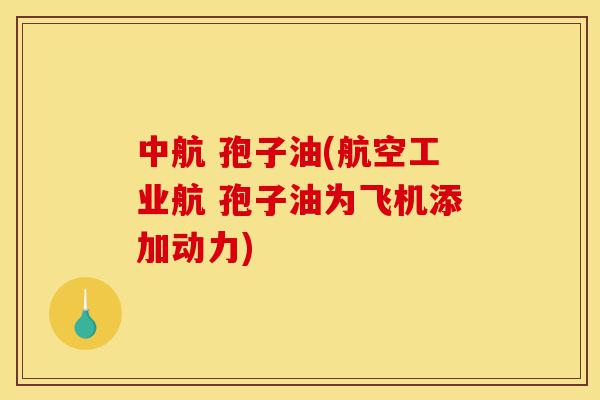 中航 孢子油(航空工业航 孢子油为飞机添加动力)-第1张图片-灵芝之家 中航 孢子油(航空工业航 孢子油为飞机添加动力)-第1张图片-灵芝之家