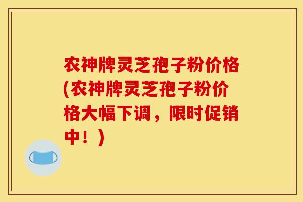 农神牌灵芝孢子粉价格(农神牌灵芝孢子粉价格大幅下调,限时促销中!)-第1张图片-灵芝之家 农神牌灵芝孢子粉价格(农神牌灵芝孢子粉价格大幅下调,限时促销中!)-第1张图片-灵芝之家
