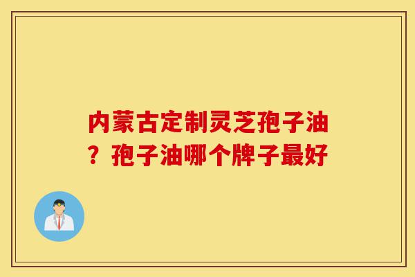内蒙古定制灵芝孢子油?孢子油哪个牌子最好-第1张图片-灵芝之家 内蒙古定制灵芝孢子油?孢子油哪个牌子最好-第1张图片-灵芝之家