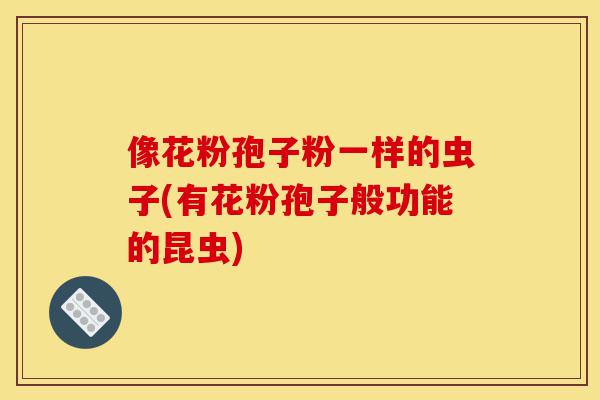 像花粉孢子粉一样的虫子(有花粉孢子般功能的昆虫)-第1张图片-灵芝之家 像花粉孢子粉一样的虫子(有花粉孢子般功能的昆虫)-第1张图片-灵芝之家
