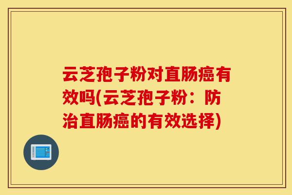 云芝孢子粉对直肠癌有效吗(云芝孢子粉:防治直肠癌的有效选择)-第1张图片-灵芝之家 云芝孢子粉对直肠癌有效吗(云芝孢子粉:防治直肠癌的有效选择)-第1张图片-灵芝之家