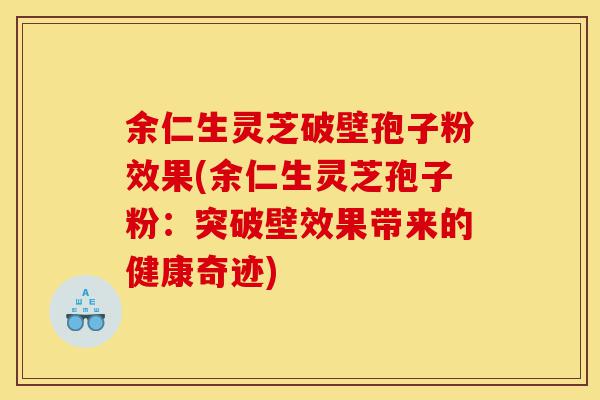 余仁生灵芝破壁孢子粉效果(余仁生灵芝孢子粉:突破壁效果带来的健康奇迹)-第1张图片-灵芝之家 余仁生灵芝破壁孢子粉效果(余仁生灵芝孢子粉:突破壁效果带来的健康奇迹)-第1张图片-灵芝之家