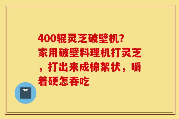 400辊灵芝破壁机?家用破壁料理机打灵芝,打出来成棉絮状,嚼着硬怎吞吃-第1张图片-灵芝之家 400辊灵芝破壁机?家用破壁料理机打灵芝,打出来成棉絮状,嚼着硬怎吞吃-第1张图片-灵芝之家