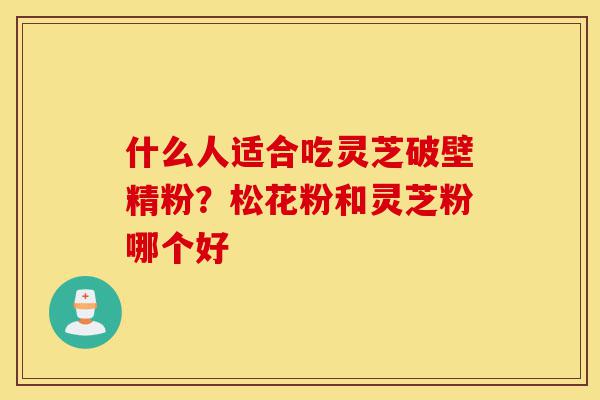 什么人适合吃灵芝破壁精粉?松花粉和灵芝粉哪个好-第1张图片-灵芝之家 什么人适合吃灵芝破壁精粉?松花粉和灵芝粉哪个好-第1张图片-灵芝之家