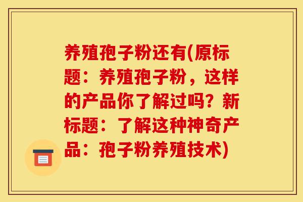 养殖孢子粉还有(原标题:养殖孢子粉,这样的产品你了解过吗?新标题:了解这种神奇产品:孢子粉养殖技术)-第1张图片-灵芝之家 养殖孢子粉还有(原标题:养殖孢子粉,这样的产品你了解过吗?新标题:了解这种神奇产品:孢子粉养殖技术)-第1张图片-灵芝之家