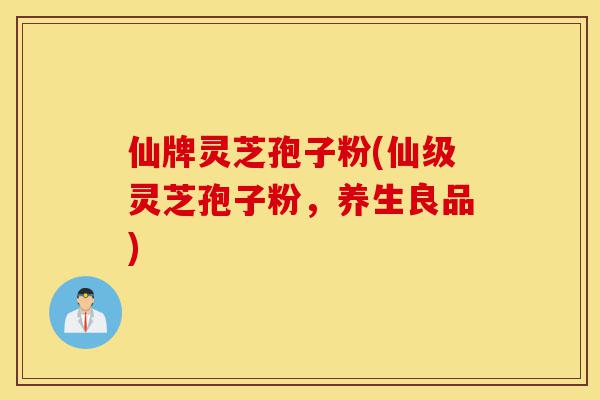 仙牌灵芝孢子粉(仙级灵芝孢子粉,养生良品)-第1张图片-灵芝之家 仙牌灵芝孢子粉(仙级灵芝孢子粉,养生良品)-第1张图片-灵芝之家