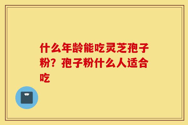什么年龄能吃灵芝孢子粉?孢子粉什么人适合吃-第1张图片-灵芝之家 什么年龄能吃灵芝孢子粉?孢子粉什么人适合吃-第1张图片-灵芝之家