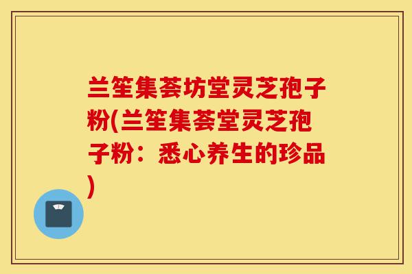 兰笙集荟坊堂灵芝孢子粉(兰笙集荟堂灵芝孢子粉:悉心养生的珍品)-第1张图片-灵芝之家 兰笙集荟坊堂灵芝孢子粉(兰笙集荟堂灵芝孢子粉:悉心养生的珍品)-第1张图片-灵芝之家