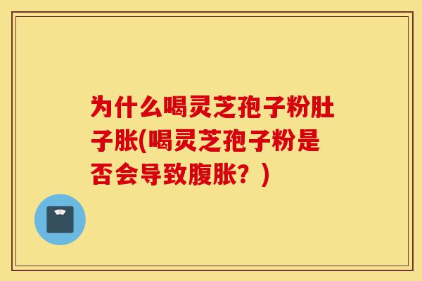 为什么喝灵芝孢子粉肚子胀(喝灵芝孢子粉是否会导致腹胀?)-第1张图片-灵芝之家 为什么喝灵芝孢子粉肚子胀(喝灵芝孢子粉是否会导致腹胀?)-第1张图片-灵芝之家