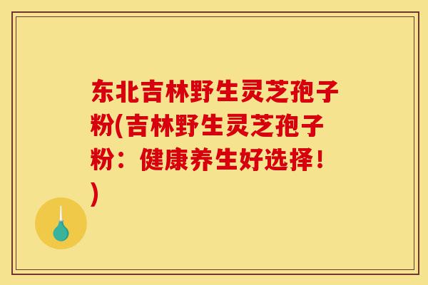 东北吉林野生灵芝孢子粉(吉林野生灵芝孢子粉:健康养生好选择!)-第1张图片-灵芝之家 东北吉林野生灵芝孢子粉(吉林野生灵芝孢子粉:健康养生好选择!)-第1张图片-灵芝之家