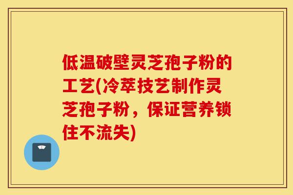 低温破壁灵芝孢子粉的工艺(冷萃技艺制作灵芝孢子粉,保证营养锁住不流失)-第1张图片-灵芝之家 低温破壁灵芝孢子粉的工艺(冷萃技艺制作灵芝孢子粉,保证营养锁住不流失)-第1张图片-灵芝之家