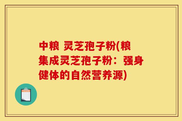 中粮 灵芝孢子粉(粮集成灵芝孢子粉：强身健体的自然营养源)-第1张图片-灵芝之家