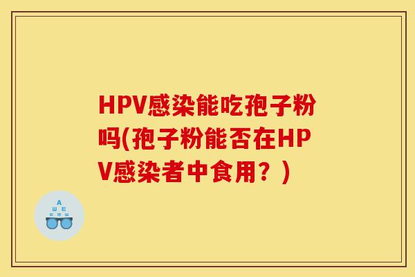 HPV感染能吃孢子粉吗(孢子粉能否在HPV感染者中食用?)-第1张图片-灵芝之家 HPV感染能吃孢子粉吗(孢子粉能否在HPV感染者中食用?)-第1张图片-灵芝之家