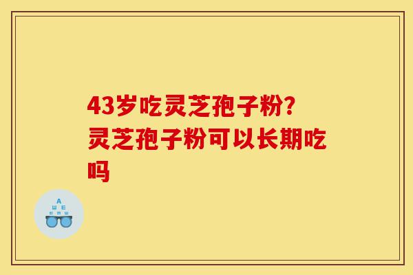43岁吃灵芝孢子粉？灵芝孢子粉可以长期吃吗-第1张图片-灵芝之家