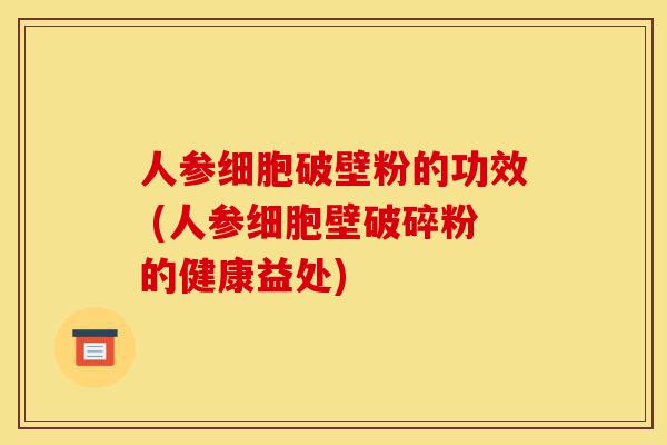 人参细胞破壁粉的功效 (人参细胞壁破碎粉的健康益处)-第1张图片-灵芝之家 人参细胞破壁粉的功效 (人参细胞壁破碎粉的健康益处)-第1张图片-灵芝之家