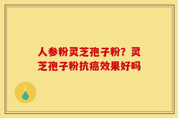 人参粉灵芝孢子粉?灵芝孢子粉抗癌效果好吗-第1张图片-灵芝之家 人参粉灵芝孢子粉?灵芝孢子粉抗癌效果好吗-第1张图片-灵芝之家
