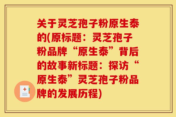 关于灵芝孢子粉原生泰的(原标题:灵芝孢子粉品牌“原生泰”背后的故事新标题:探访“原生泰”灵芝孢子粉品牌的发展历程)-第1张图片-灵芝之家 关于灵芝孢子粉原生泰的(原标题:灵芝孢子粉品牌“原生泰”背后的故事新标题:探访“原生泰”灵芝孢子粉品牌的发展历程)-第1张图片-灵芝之家