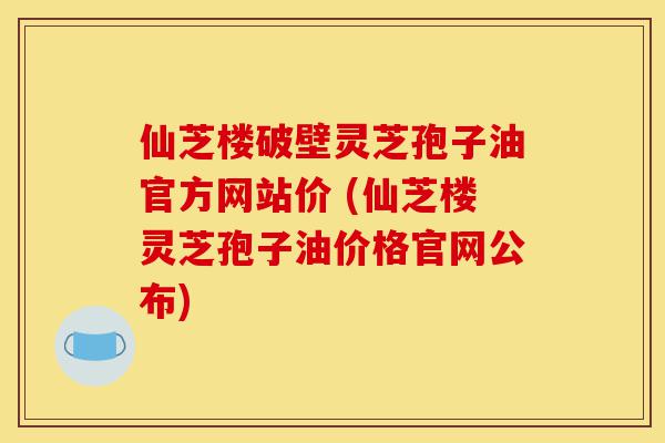 仙芝楼破壁灵芝孢子油官方网站价 (仙芝楼灵芝孢子油价格官网公布)-第1张图片-灵芝之家