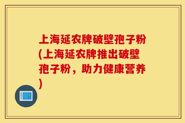 上海延农牌破壁孢子粉(上海延农牌推出破壁孢子粉,助力健康营养)-第1张图片-灵芝之家 上海延农牌破壁孢子粉(上海延农牌推出破壁孢子粉,助力健康营养)-第1张图片-灵芝之家